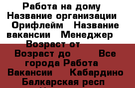Работа на дому › Название организации ­ Орифлейм › Название вакансии ­ Менеджер  › Возраст от ­ 18 › Возраст до ­ 30 - Все города Работа » Вакансии   . Кабардино-Балкарская респ.,Нальчик г.